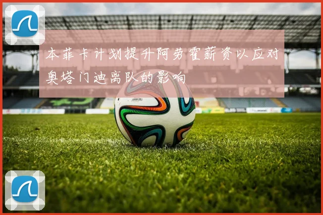 本菲卡计划提升阿劳霍薪资以应对奥塔门迪离队的影响