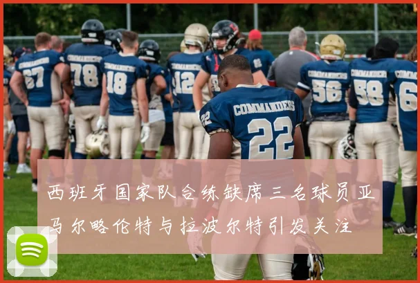 西班牙国家队合练缺席三名球员亚马尔略伦特与拉波尔特引发关注