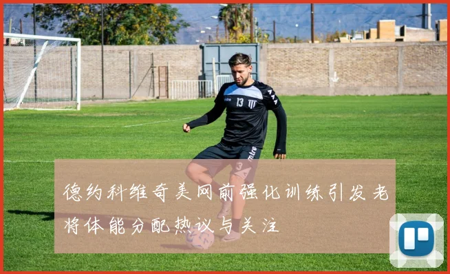 德约科维奇美网前强化训练引发老将体能分配热议与关注