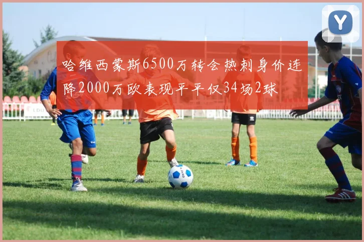 哈维西蒙斯6500万转会热刺身价连降2000万欧表现平平仅34场2球