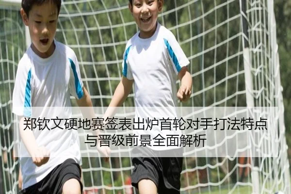 郑钦文硬地赛签表出炉首轮对手打法特点与晋级前景全面解析
